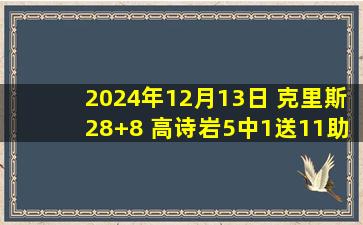 2024年12月13日 克里斯28+8 高诗岩5中1送11助5断 山东送深圳3连败